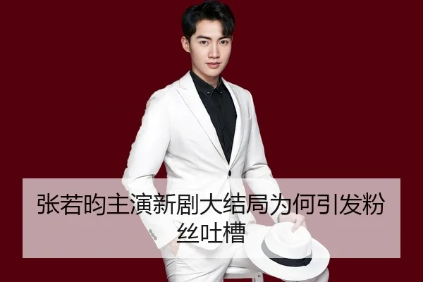 张若昀主演新剧大结局为何引发粉丝吐槽